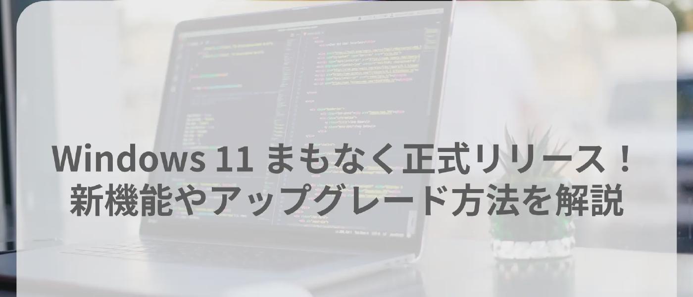 Windows 11 まもなく正式リリース!新機能やアップグレード方法を解説
